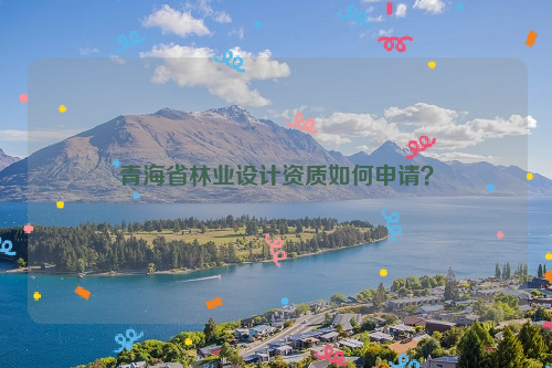 青海省林业设计资质如何申请？