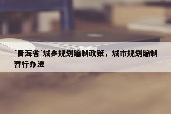 [青海省]城乡规划编制政策，城市规划编制暂行办法