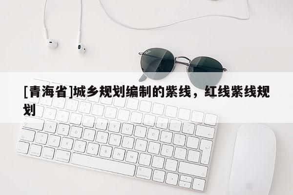 [青海省]城乡规划编制的紫线，红线紫线规划