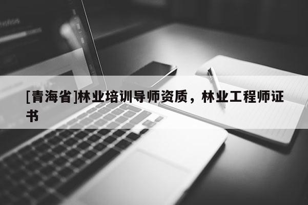 [青海省]林业培训导师资质，林业工程师证书