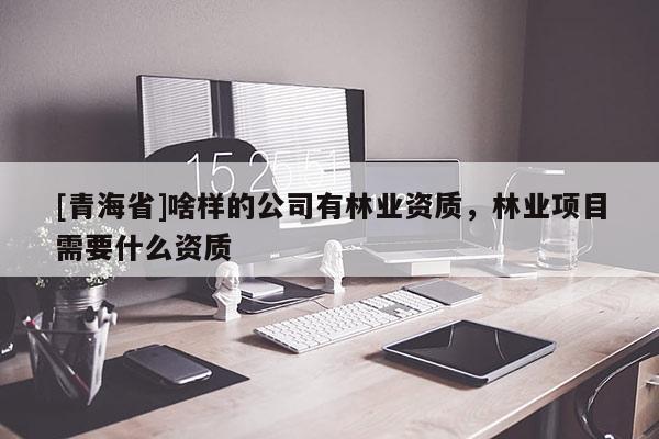 [青海省]啥样的公司有林业资质，林业项目需要什么资质