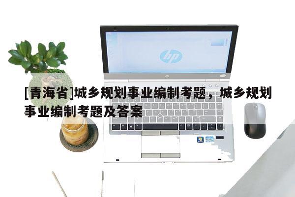 [青海省]城乡规划事业编制考题，城乡规划事业编制考题及答案