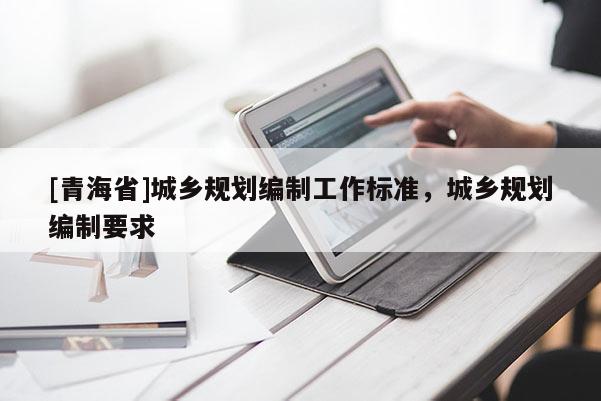 [青海省]城乡规划编制工作标准，城乡规划编制要求