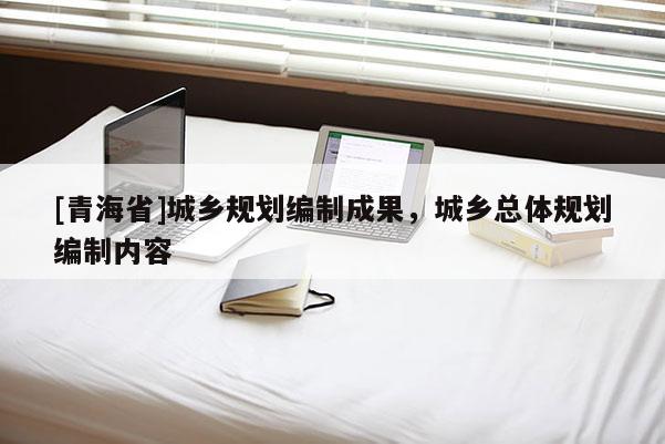 [青海省]城乡规划编制成果，城乡总体规划编制内容