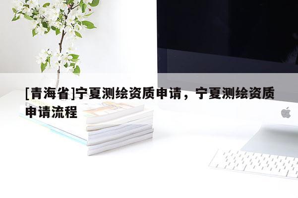 [青海省]宁夏测绘资质申请，宁夏测绘资质申请流程