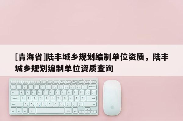 [青海省]陆丰城乡规划编制单位资质，陆丰城乡规划编制单位资质查询