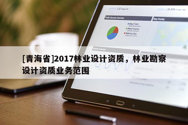 [青海省]2017林业设计资质，林业勘察设计资质业务范围