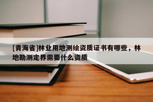 [青海省]林业用地测绘资质证书有哪些，林地勘测定界需要什么资质