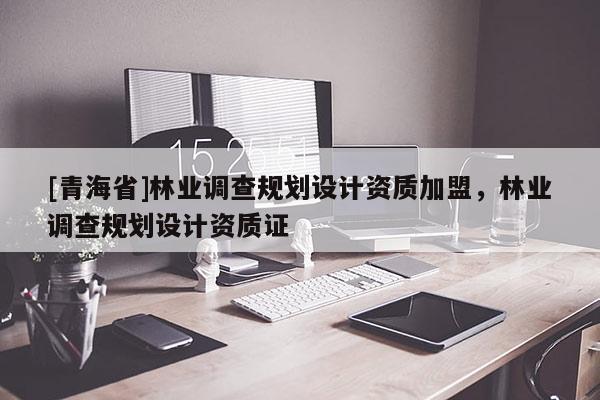 [青海省]林业调查规划设计资质加盟，林业调查规划设计资质证