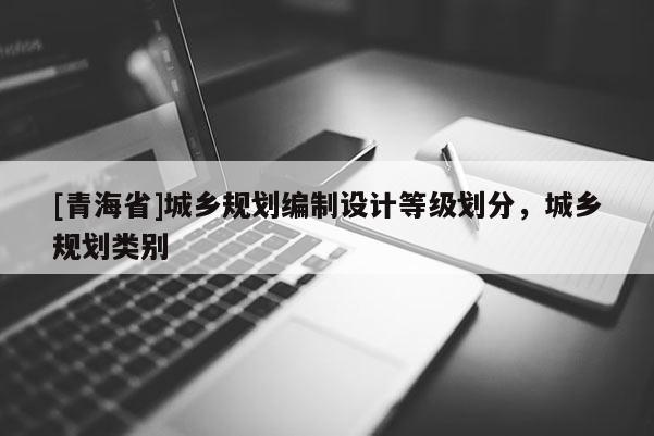 [青海省]城乡规划编制设计等级划分，城乡规划类别