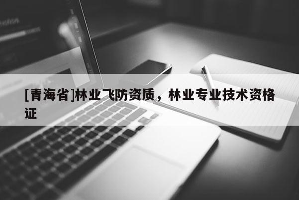 [青海省]林业飞防资质，林业专业技术资格证