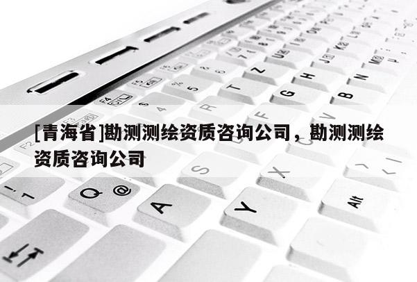 [青海省]勘测测绘资质咨询公司，勘测测绘资质咨询公司