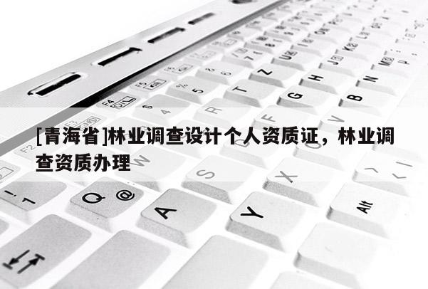 [青海省]林业调查设计个人资质证，林业调查资质办理