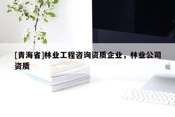 [青海省]林业工程咨询资质企业，林业公司资质