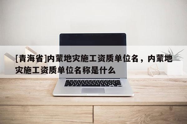 [青海省]内蒙地灾施工资质单位名，内蒙地灾施工资质单位名称是什么