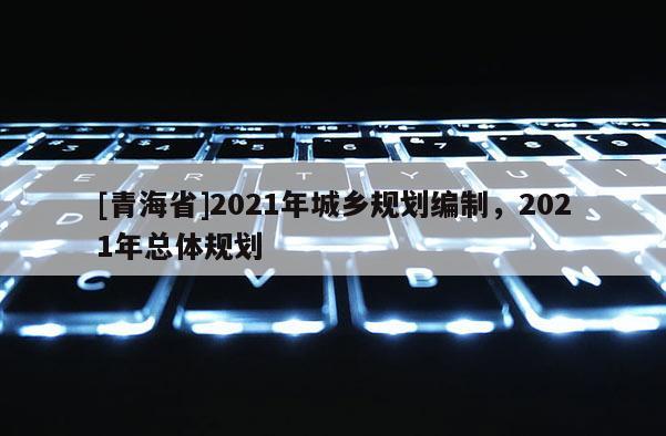 [青海省]2021年城乡规划编制，2021年总体规划
