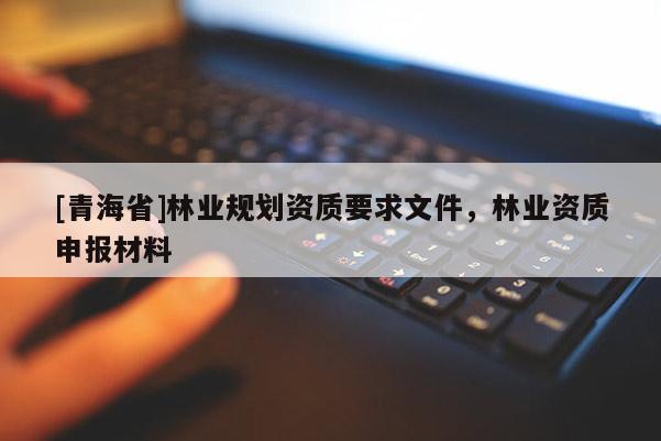 [青海省]林业规划资质要求文件，林业资质申报材料