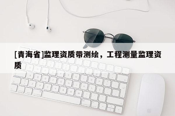 [青海省]监理资质带测绘，工程测量监理资质