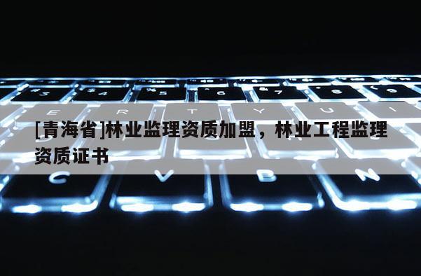 [青海省]林业监理资质加盟，林业工程监理资质证书