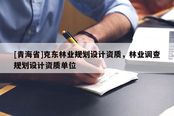 [青海省]克东林业规划设计资质，林业调查规划设计资质单位