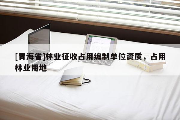 [青海省]林业征收占用编制单位资质，占用林业用地