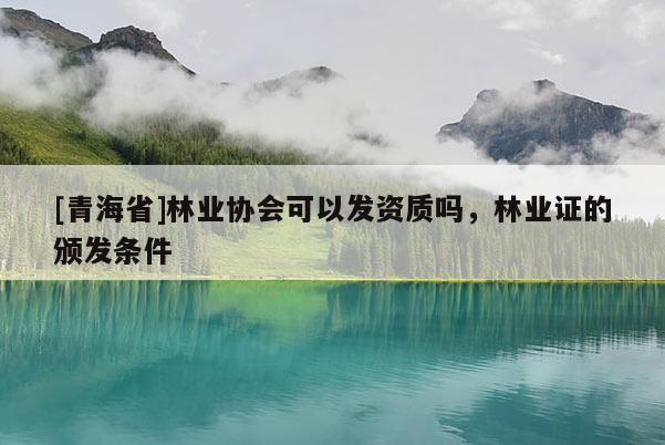 [青海省]林业协会可以发资质吗，林业证的颁发条件