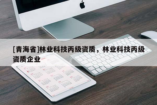 [青海省]林业科技丙级资质，林业科技丙级资质企业