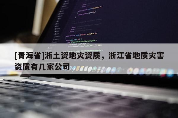 [青海省]浙土资地灾资质，浙江省地质灾害资质有几家公司