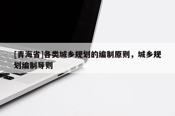 [青海省]各类城乡规划的编制原则，城乡规划编制导则