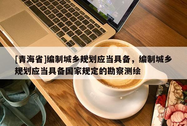 [青海省]编制城乡规划应当具备，编制城乡规划应当具备国家规定的勘察测绘