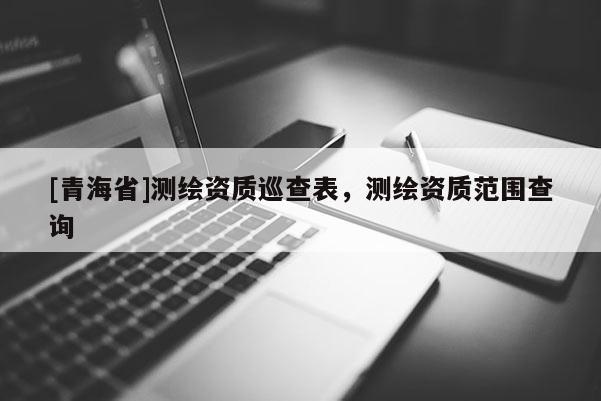 [青海省]测绘资质巡查表，测绘资质范围查询