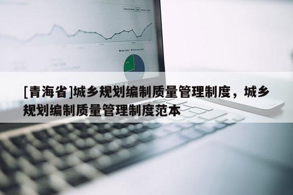 [青海省]城乡规划编制质量管理制度，城乡规划编制质量管理制度范本