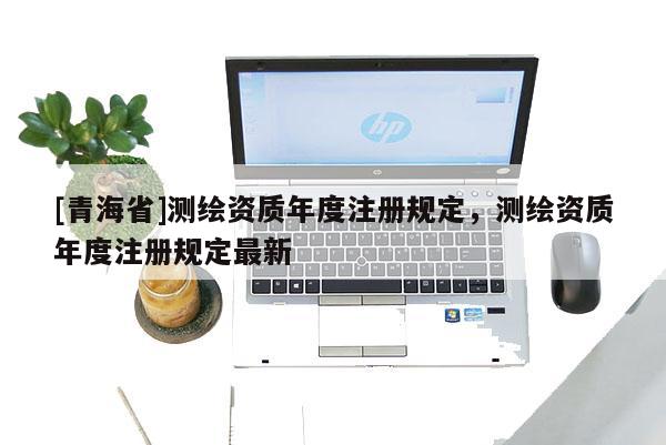 [青海省]测绘资质年度注册规定，测绘资质年度注册规定最新
