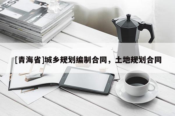 [青海省]城乡规划编制合同，土地规划合同