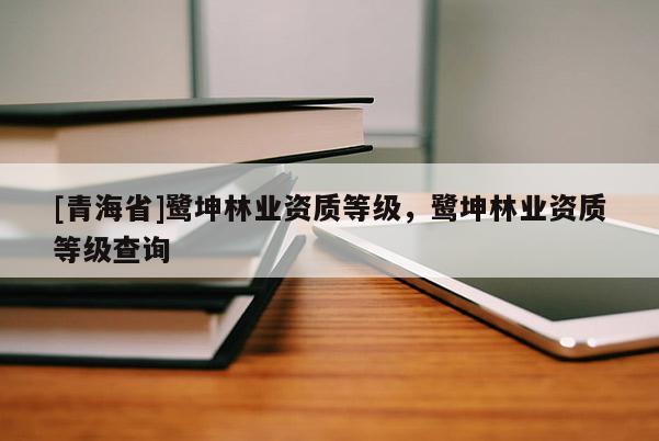 [青海省]鹭坤林业资质等级，鹭坤林业资质等级查询