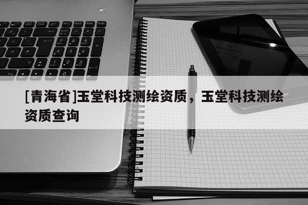 [青海省]玉堂科技测绘资质，玉堂科技测绘资质查询