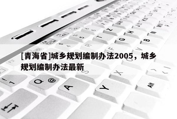 [青海省]城乡规划编制办法2005，城乡规划编制办法最新