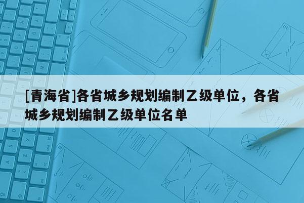 [青海省]各省城乡规划编制乙级单位，各省城乡规划编制乙级单位名单