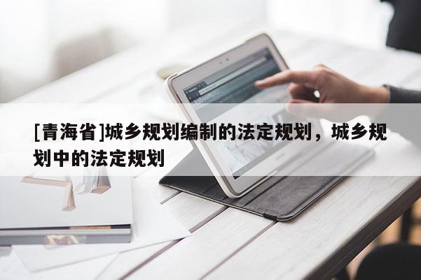 [青海省]城乡规划编制的法定规划，城乡规划中的法定规划