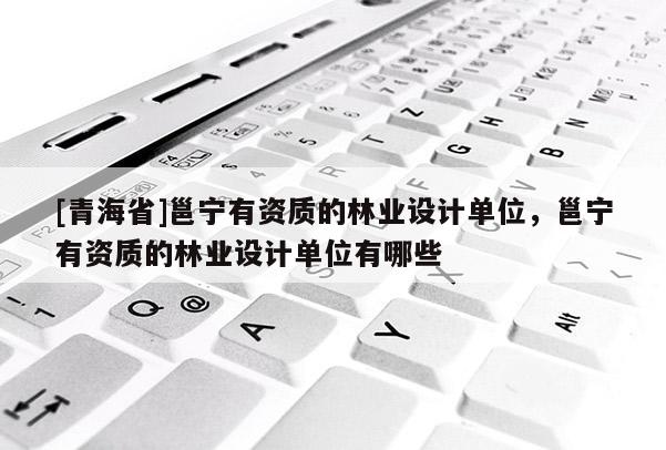 [青海省]邕宁有资质的林业设计单位，邕宁有资质的林业设计单位有哪些