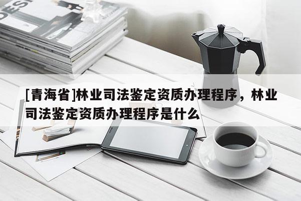 [青海省]林业司法鉴定资质办理程序，林业司法鉴定资质办理程序是什么