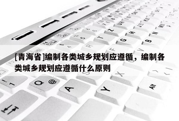 [青海省]编制各类城乡规划应遵循，编制各类城乡规划应遵循什么原则