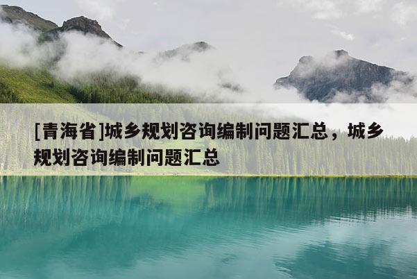 [青海省]城乡规划咨询编制问题汇总，城乡规划咨询编制问题汇总