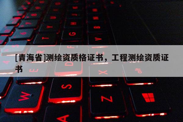 [青海省]测绘资质格证书，工程测绘资质证书