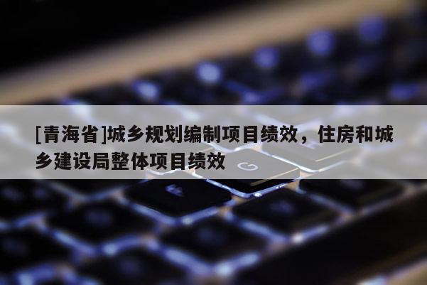 [青海省]城乡规划编制项目绩效，住房和城乡建设局整体项目绩效