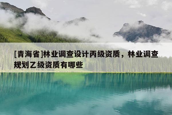 [青海省]林业调查设计丙级资质，林业调查规划乙级资质有哪些