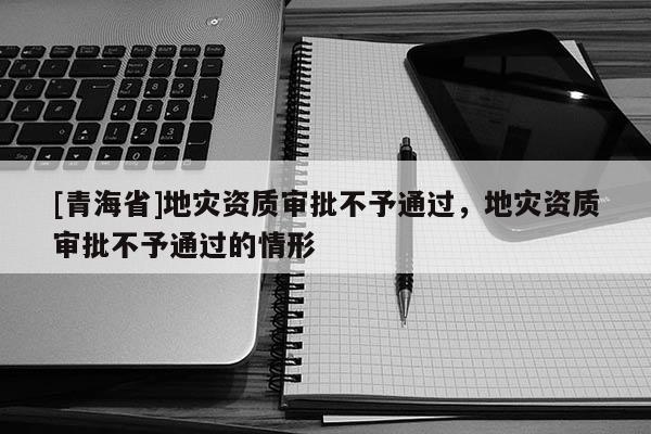 [青海省]地灾资质审批不予通过，地灾资质审批不予通过的情形