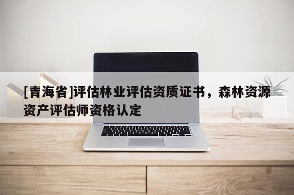 [青海省]评估林业评估资质证书，森林资源资产评估师资格认定