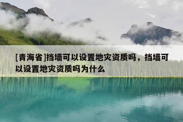 [青海省]挡墙可以设置地灾资质吗，挡墙可以设置地灾资质吗为什么