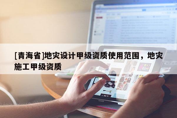 [青海省]地灾设计甲级资质使用范围，地灾施工甲级资质